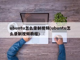 ubuntu怎么录制视频(ubuntu怎么录制视频教程)