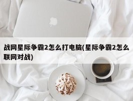 战网星际争霸2怎么打电脑(星际争霸2怎么联网对战)