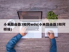 小米路由器3如何wds(小米路由器3如何桥接)