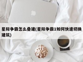 星际争霸怎么叠建(星际争霸1如何快速切换建筑)