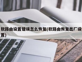 软路由设置错误怎么恢复(软路由恢复出厂设置)