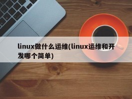 linux做什么运维(linux运维和开发哪个简单)