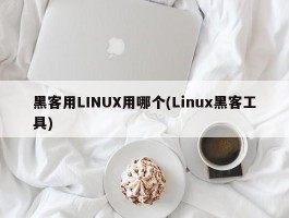 黑客用LINUX用哪个(Linux黑客工具)