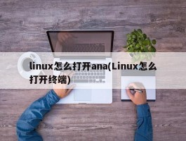 linux怎么打开ana(Linux怎么打开终端)