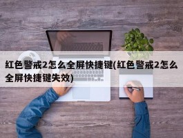 红色警戒2怎么全屏快捷键(红色警戒2怎么全屏快捷键失效)