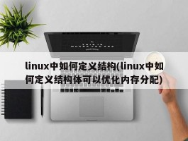 linux中如何定义结构(linux中如何定义结构体可以优化内存分配)