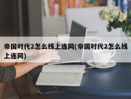 帝国时代2怎么线上连网(帝国时代2怎么线上连网)