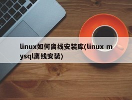 linux如何离线安装库(linux mysql离线安装)