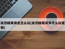 反恐精英突击怎么玩(反恐精英突击怎么玩视频)