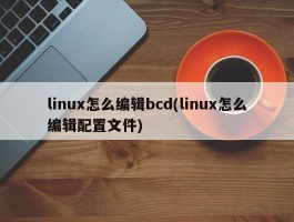 linux怎么编辑bcd(linux怎么编辑配置文件)