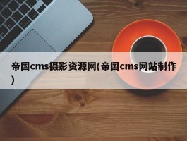 帝国cms摄影资源网(帝国cms网站制作)