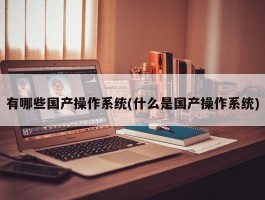 有哪些国产操作系统(什么是国产操作系统)