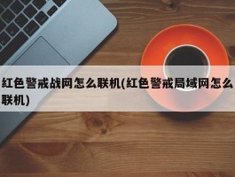 红色警戒战网怎么联机(红色警戒局域网怎么联机)