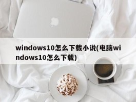 windows10怎么下载小说(电脑windows10怎么下载)