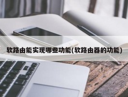 软路由能实现哪些功能(软路由器的功能)