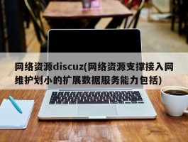 网络资源discuz(网络资源支撑接入网维护划小的扩展数据服务能力包括)