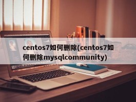 centos7如何删除(centos7如何删除mysqlcommunity)