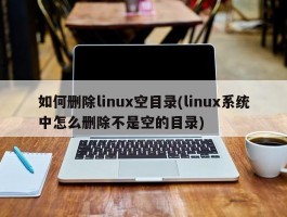 如何删除linux空目录(linux系统中怎么删除不是空的目录)