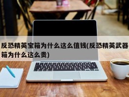 反恐精英宝箱为什么这么值钱(反恐精英武器箱为什么这么贵)