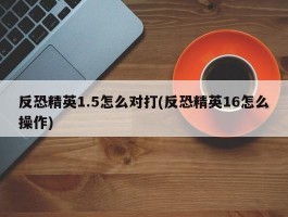 反恐精英1.5怎么对打(反恐精英16怎么操作)