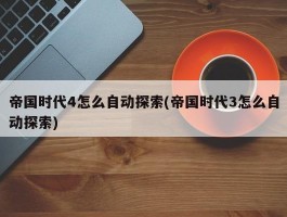 帝国时代4怎么自动探索(帝国时代3怎么自动探索)