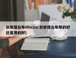 软玻璃台布discuz(软玻璃台布厚的好还是薄的好)