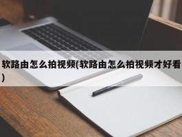 软路由怎么拍视频(软路由怎么拍视频才好看)