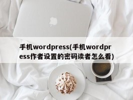 手机wordpress(手机wordpress作者设置的密码读者怎么看)