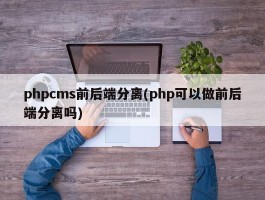 phpcms前后端分离(php可以做前后端分离吗)