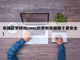 帝国织梦网和cms(织梦和帝国哪个更安全)