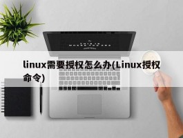 linux需要授权怎么办(Linux授权命令)