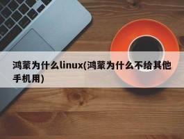 鸿蒙为什么linux(鸿蒙为什么不给其他手机用)