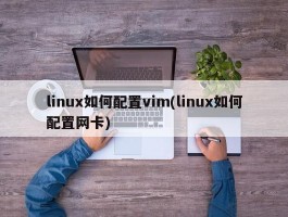 linux如何配置vim(linux如何配置网卡)