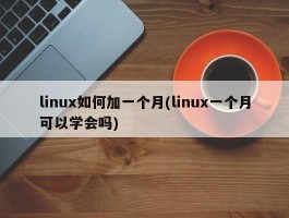 linux如何加一个月(linux一个月可以学会吗)