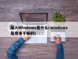 插入Windows是什么(windows是用来干嘛的)