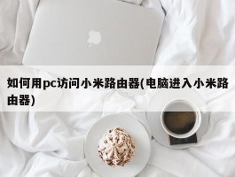 如何用pc访问小米路由器(电脑进入小米路由器)