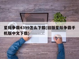 星际争霸4399怎么下载(旧版星际争霸手机版中文下载)