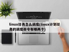 linux任务怎么调度(linux计划任务的调度命令有哪两个)