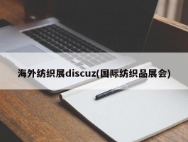 海外纺织展discuz(国际纺织品展会)