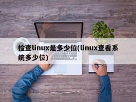 检查linux是多少位(linux查看系统多少位)